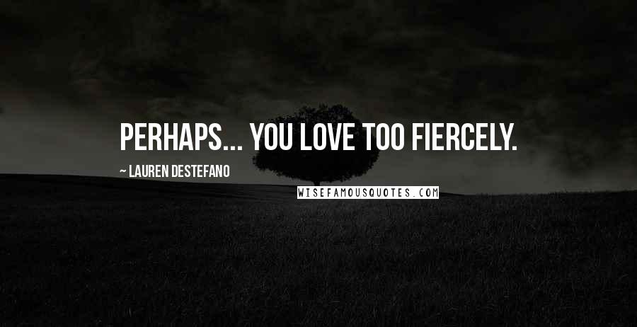 Lauren DeStefano Quotes: Perhaps... you love too fiercely.