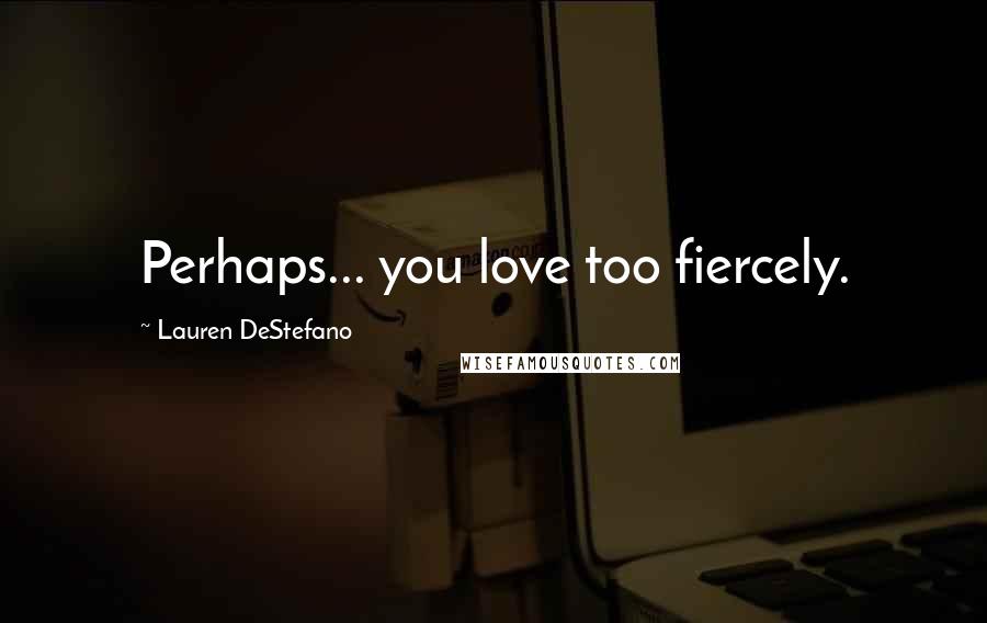 Lauren DeStefano Quotes: Perhaps... you love too fiercely.