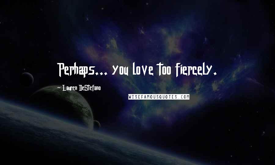 Lauren DeStefano Quotes: Perhaps... you love too fiercely.