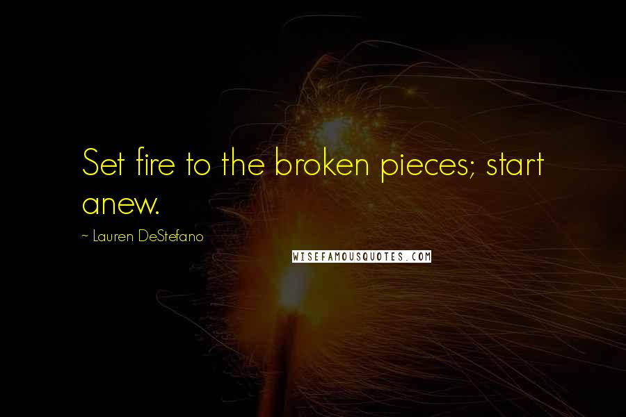 Lauren DeStefano Quotes: Set fire to the broken pieces; start anew.