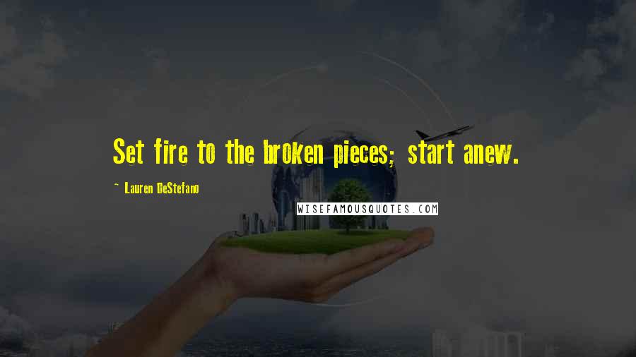 Lauren DeStefano Quotes: Set fire to the broken pieces; start anew.