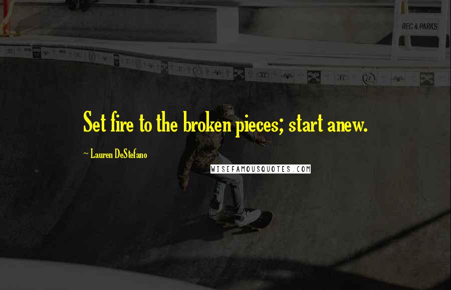 Lauren DeStefano Quotes: Set fire to the broken pieces; start anew.