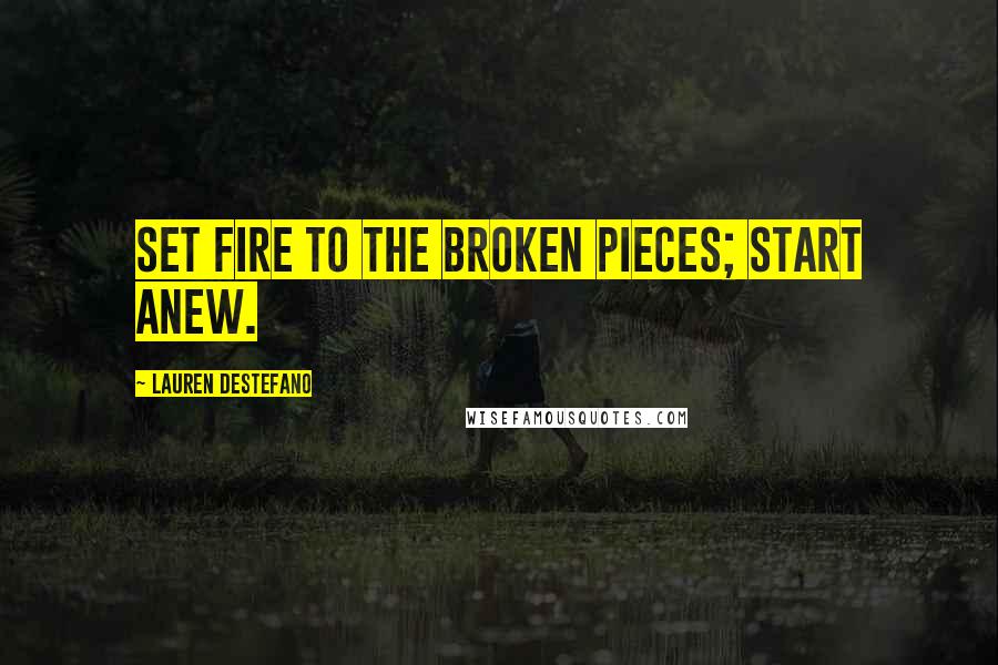 Lauren DeStefano Quotes: Set fire to the broken pieces; start anew.