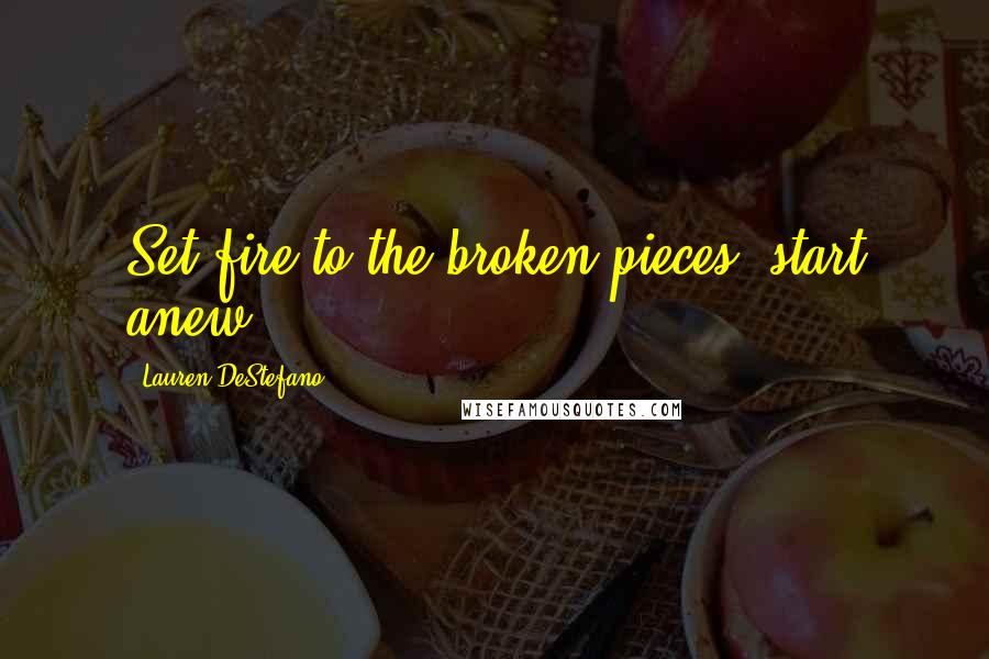 Lauren DeStefano Quotes: Set fire to the broken pieces; start anew.