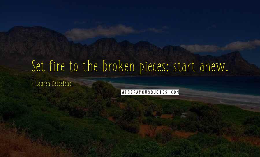Lauren DeStefano Quotes: Set fire to the broken pieces; start anew.