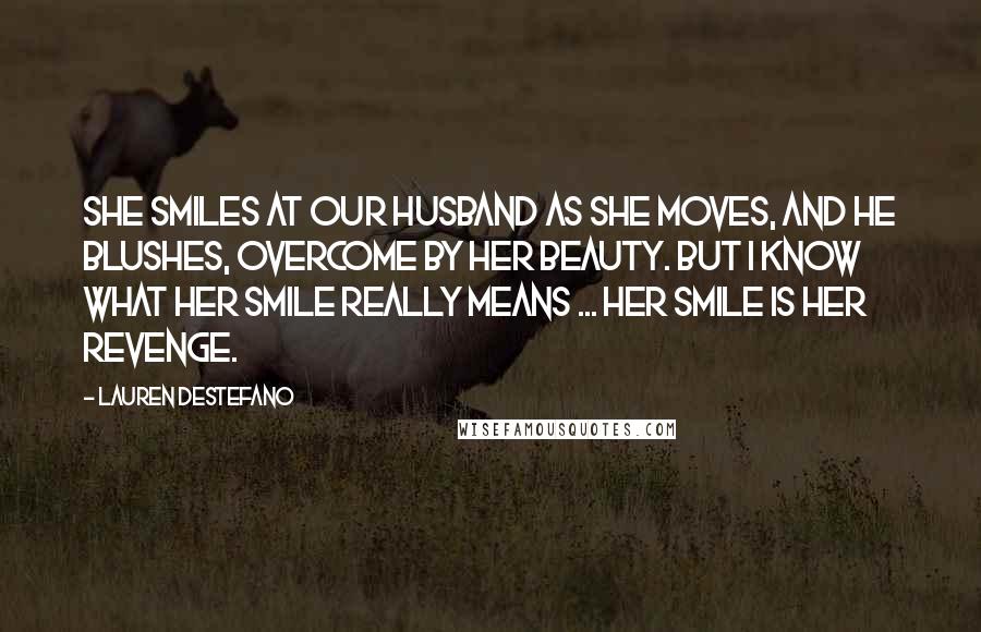 Lauren DeStefano Quotes: She smiles at our husband as she moves, and he blushes, overcome by her beauty. But I know what her smile really means ... Her smile is her revenge.