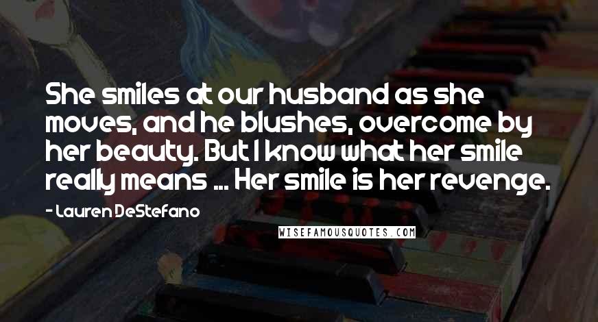 Lauren DeStefano Quotes: She smiles at our husband as she moves, and he blushes, overcome by her beauty. But I know what her smile really means ... Her smile is her revenge.