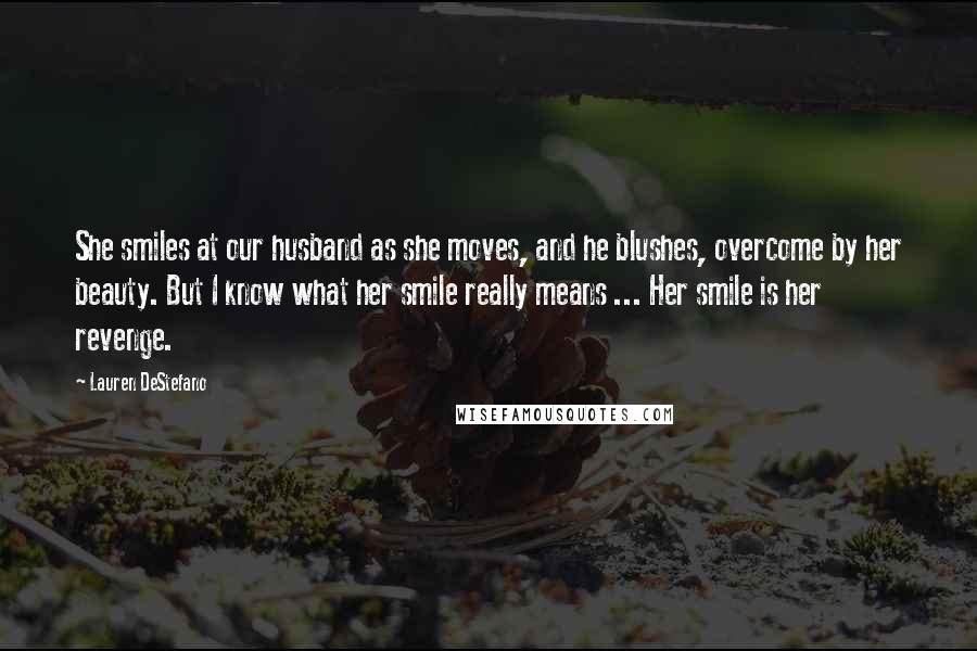 Lauren DeStefano Quotes: She smiles at our husband as she moves, and he blushes, overcome by her beauty. But I know what her smile really means ... Her smile is her revenge.