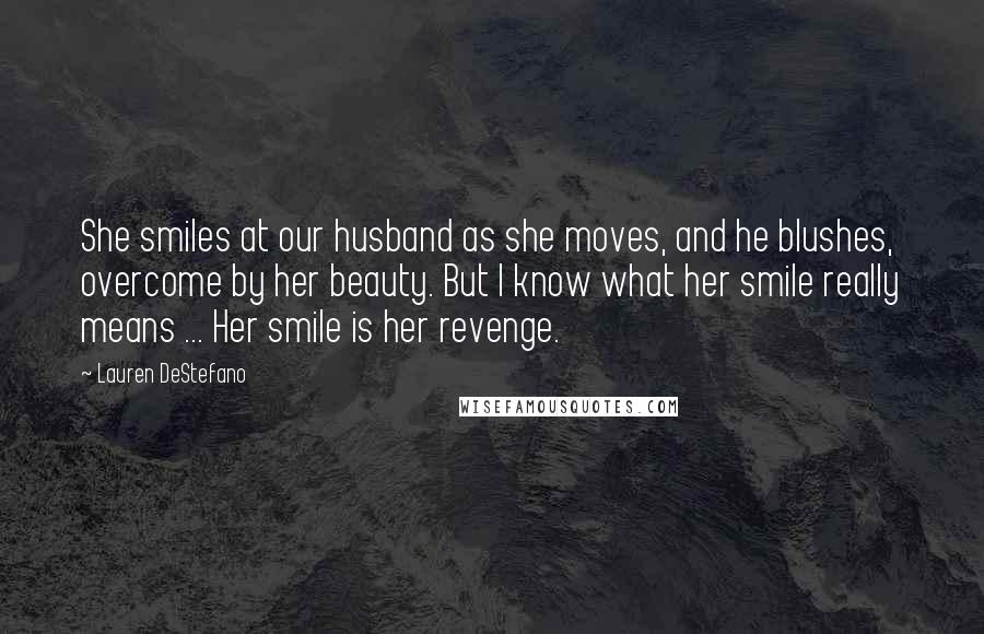 Lauren DeStefano Quotes: She smiles at our husband as she moves, and he blushes, overcome by her beauty. But I know what her smile really means ... Her smile is her revenge.