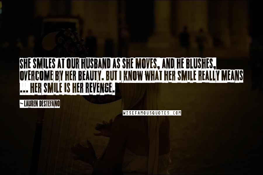 Lauren DeStefano Quotes: She smiles at our husband as she moves, and he blushes, overcome by her beauty. But I know what her smile really means ... Her smile is her revenge.