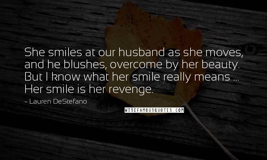 Lauren DeStefano Quotes: She smiles at our husband as she moves, and he blushes, overcome by her beauty. But I know what her smile really means ... Her smile is her revenge.