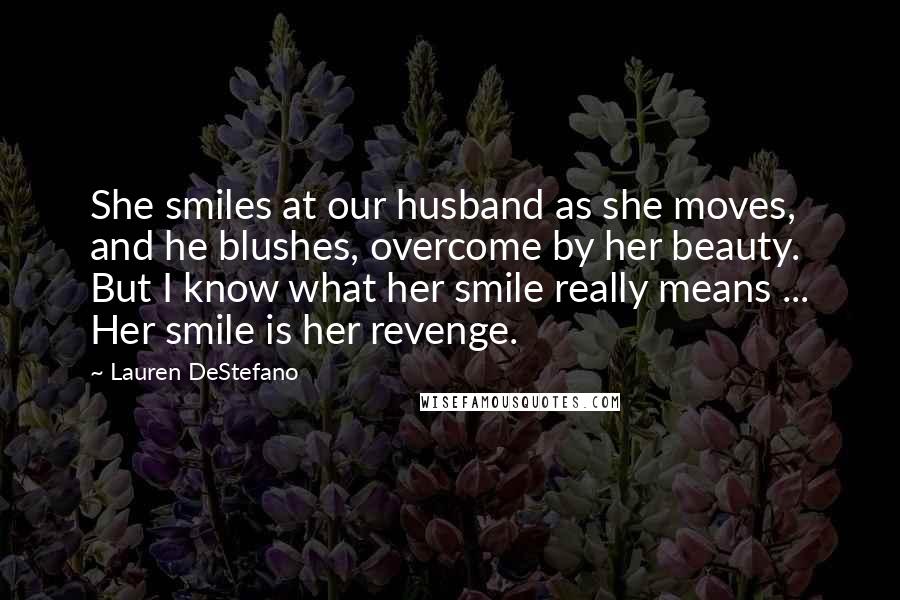 Lauren DeStefano Quotes: She smiles at our husband as she moves, and he blushes, overcome by her beauty. But I know what her smile really means ... Her smile is her revenge.