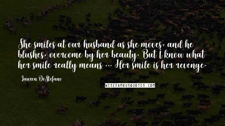 Lauren DeStefano Quotes: She smiles at our husband as she moves, and he blushes, overcome by her beauty. But I know what her smile really means ... Her smile is her revenge.
