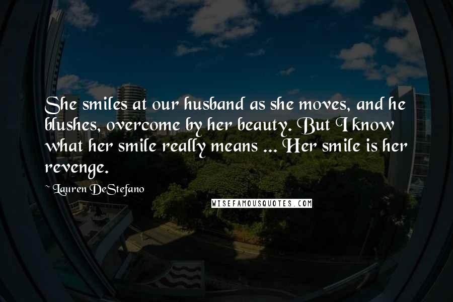 Lauren DeStefano Quotes: She smiles at our husband as she moves, and he blushes, overcome by her beauty. But I know what her smile really means ... Her smile is her revenge.