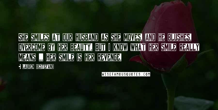 Lauren DeStefano Quotes: She smiles at our husband as she moves, and he blushes, overcome by her beauty. But I know what her smile really means ... Her smile is her revenge.