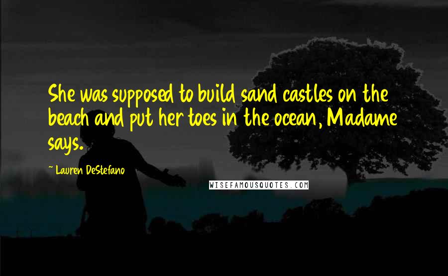 Lauren DeStefano Quotes: She was supposed to build sand castles on the beach and put her toes in the ocean, Madame says.