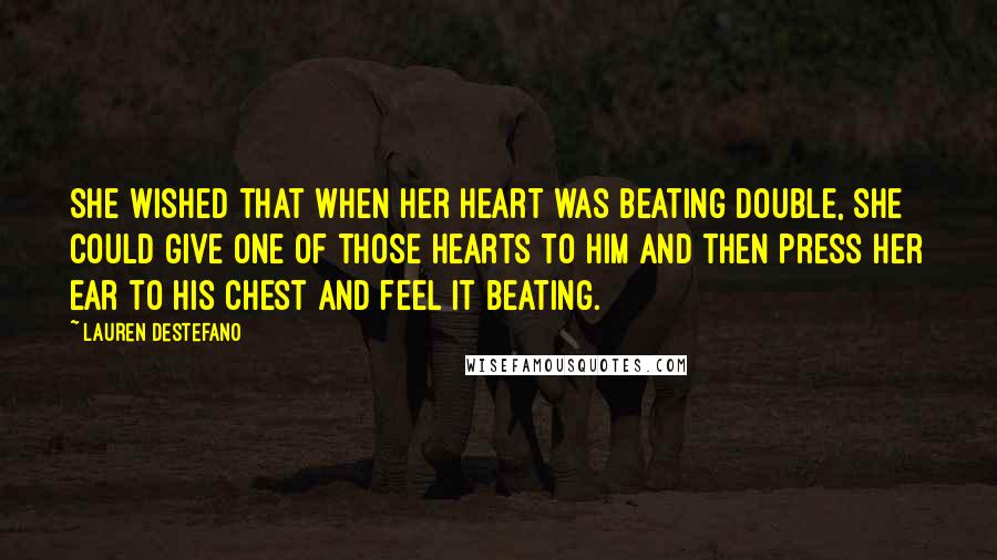 Lauren DeStefano Quotes: She wished that when her heart was beating double, she could give one of those hearts to him and then press her ear to his chest and feel it beating.