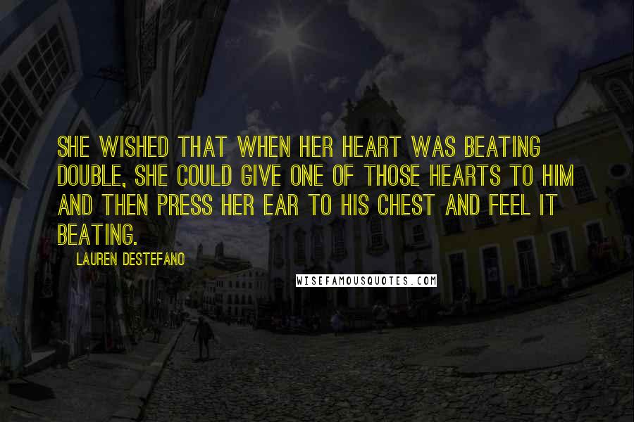 Lauren DeStefano Quotes: She wished that when her heart was beating double, she could give one of those hearts to him and then press her ear to his chest and feel it beating.