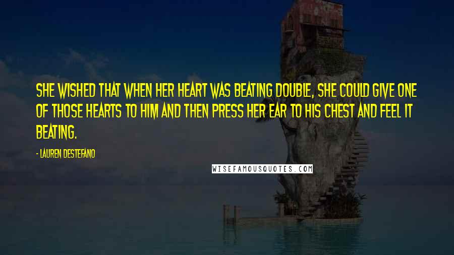 Lauren DeStefano Quotes: She wished that when her heart was beating double, she could give one of those hearts to him and then press her ear to his chest and feel it beating.