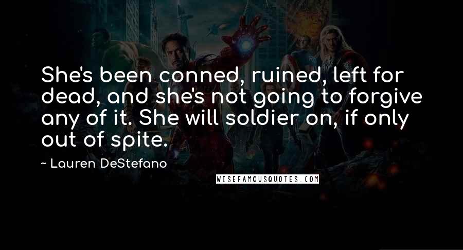 Lauren DeStefano Quotes: She's been conned, ruined, left for dead, and she's not going to forgive any of it. She will soldier on, if only out of spite.