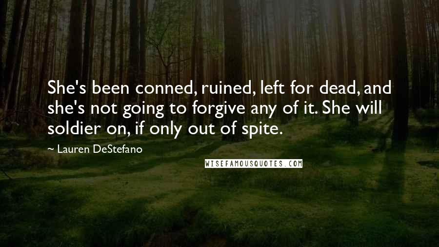 Lauren DeStefano Quotes: She's been conned, ruined, left for dead, and she's not going to forgive any of it. She will soldier on, if only out of spite.
