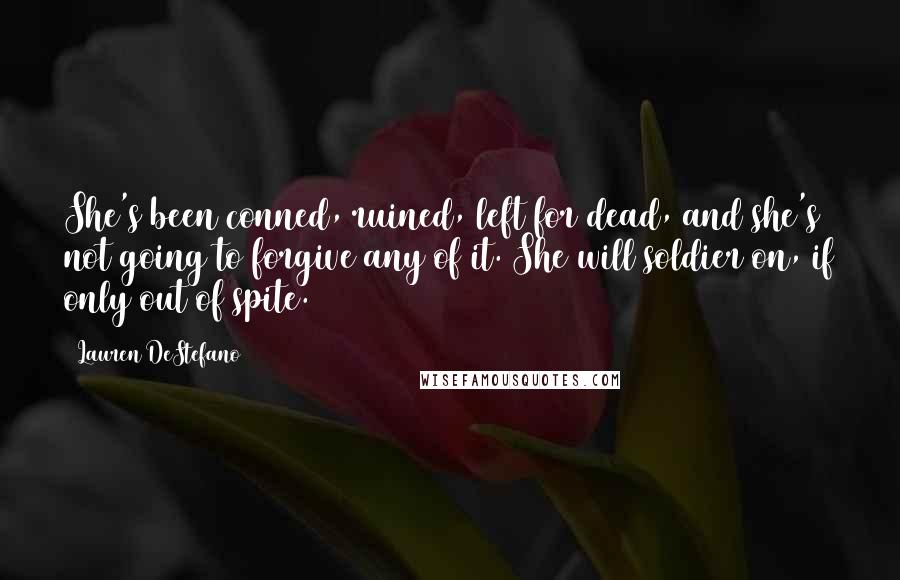 Lauren DeStefano Quotes: She's been conned, ruined, left for dead, and she's not going to forgive any of it. She will soldier on, if only out of spite.
