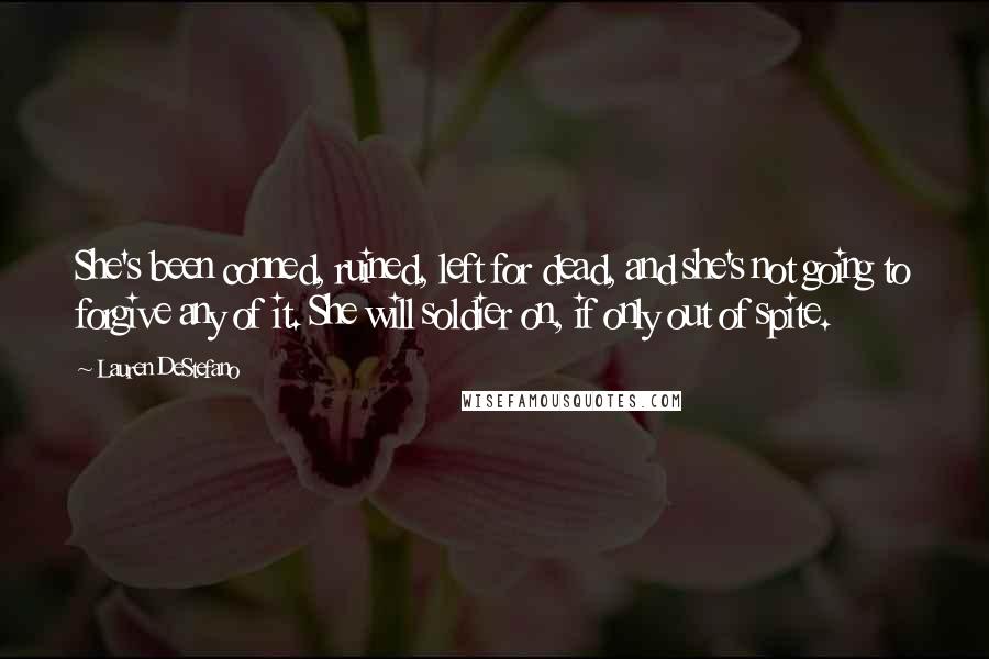 Lauren DeStefano Quotes: She's been conned, ruined, left for dead, and she's not going to forgive any of it. She will soldier on, if only out of spite.