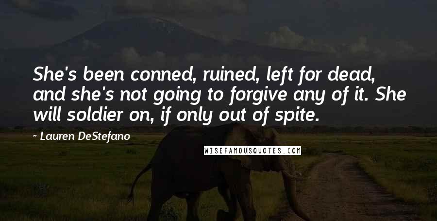 Lauren DeStefano Quotes: She's been conned, ruined, left for dead, and she's not going to forgive any of it. She will soldier on, if only out of spite.