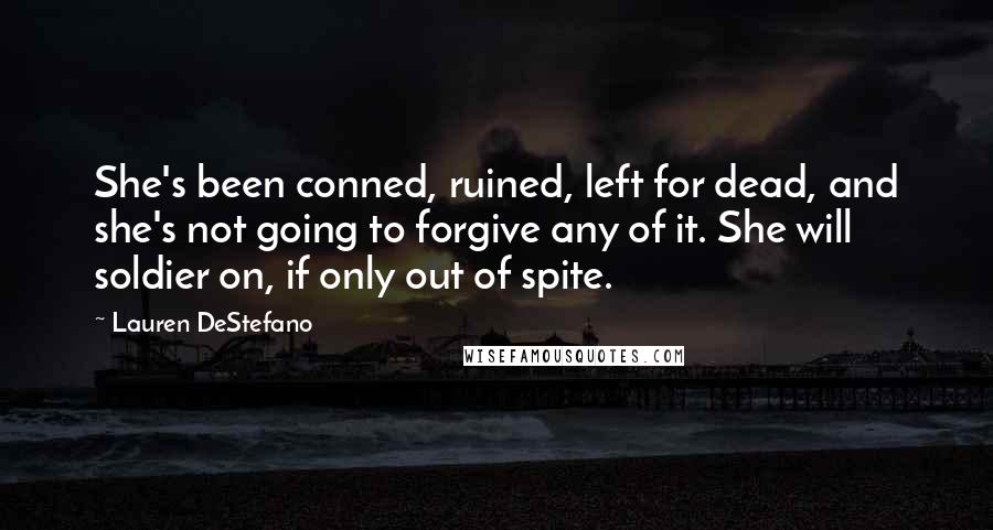 Lauren DeStefano Quotes: She's been conned, ruined, left for dead, and she's not going to forgive any of it. She will soldier on, if only out of spite.