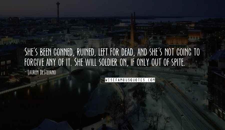 Lauren DeStefano Quotes: She's been conned, ruined, left for dead, and she's not going to forgive any of it. She will soldier on, if only out of spite.