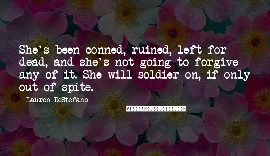 Lauren DeStefano Quotes: She's been conned, ruined, left for dead, and she's not going to forgive any of it. She will soldier on, if only out of spite.