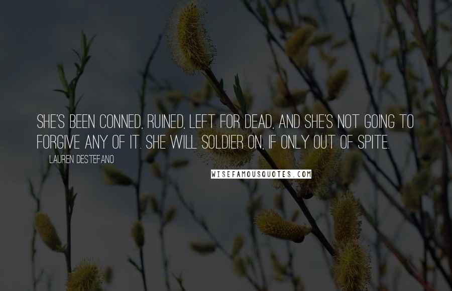 Lauren DeStefano Quotes: She's been conned, ruined, left for dead, and she's not going to forgive any of it. She will soldier on, if only out of spite.