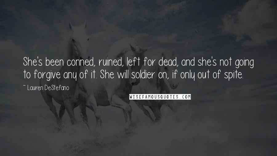 Lauren DeStefano Quotes: She's been conned, ruined, left for dead, and she's not going to forgive any of it. She will soldier on, if only out of spite.