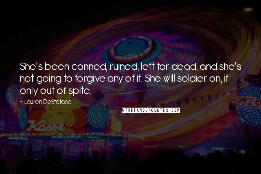 Lauren DeStefano Quotes: She's been conned, ruined, left for dead, and she's not going to forgive any of it. She will soldier on, if only out of spite.