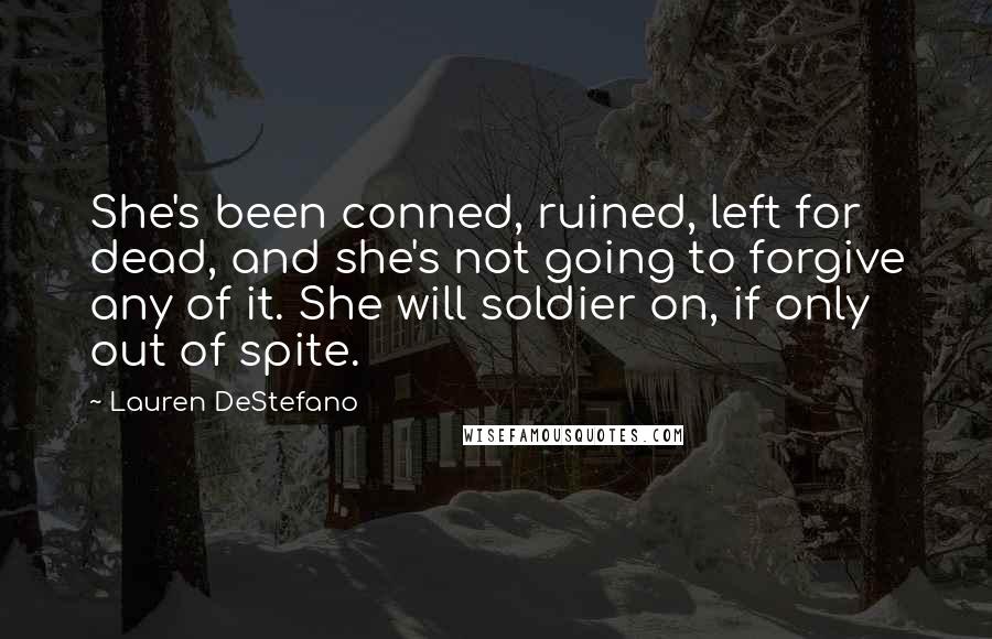 Lauren DeStefano Quotes: She's been conned, ruined, left for dead, and she's not going to forgive any of it. She will soldier on, if only out of spite.