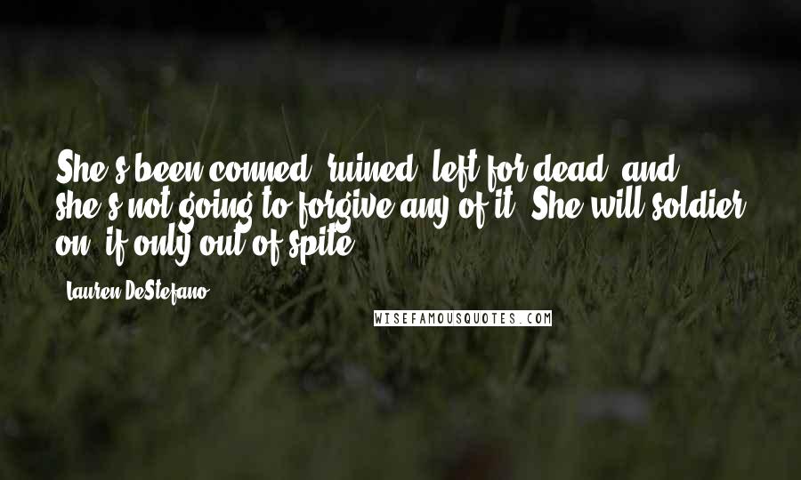 Lauren DeStefano Quotes: She's been conned, ruined, left for dead, and she's not going to forgive any of it. She will soldier on, if only out of spite.