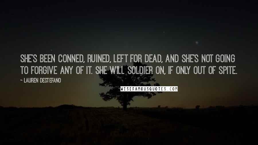 Lauren DeStefano Quotes: She's been conned, ruined, left for dead, and she's not going to forgive any of it. She will soldier on, if only out of spite.