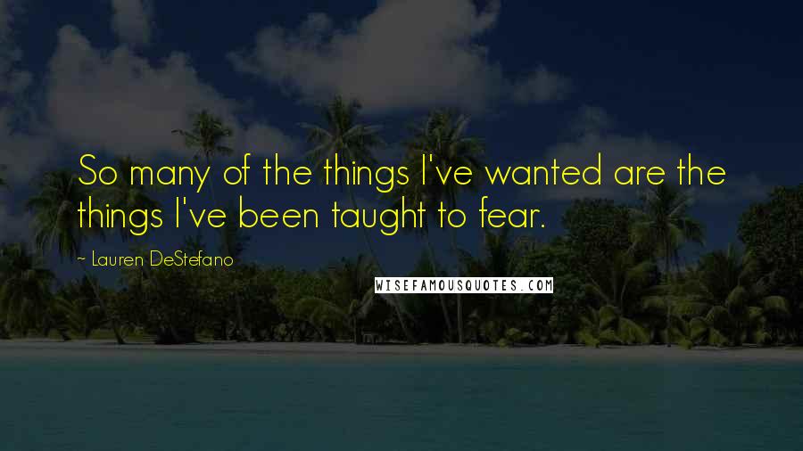 Lauren DeStefano Quotes: So many of the things I've wanted are the things I've been taught to fear.