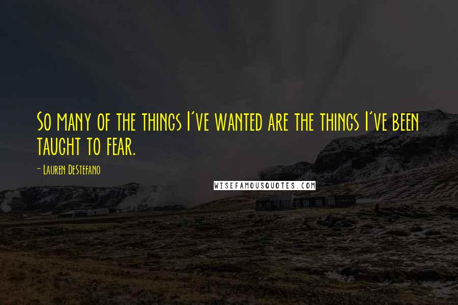 Lauren DeStefano Quotes: So many of the things I've wanted are the things I've been taught to fear.