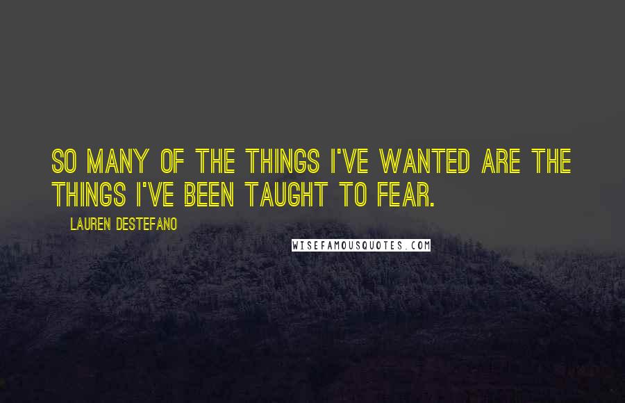 Lauren DeStefano Quotes: So many of the things I've wanted are the things I've been taught to fear.