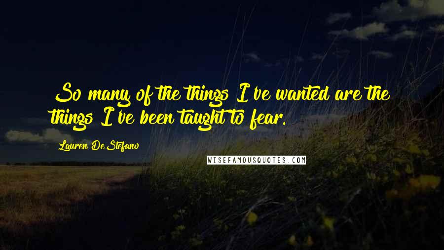 Lauren DeStefano Quotes: So many of the things I've wanted are the things I've been taught to fear.