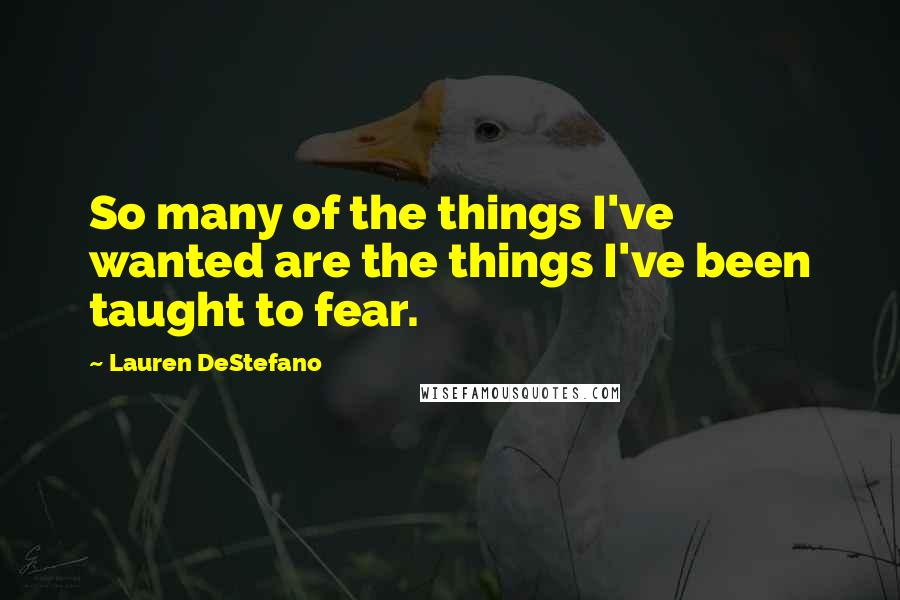 Lauren DeStefano Quotes: So many of the things I've wanted are the things I've been taught to fear.