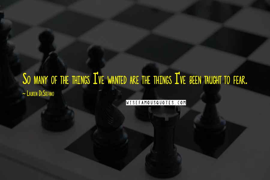 Lauren DeStefano Quotes: So many of the things I've wanted are the things I've been taught to fear.