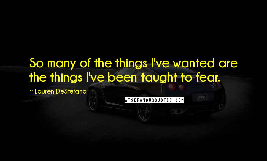 Lauren DeStefano Quotes: So many of the things I've wanted are the things I've been taught to fear.