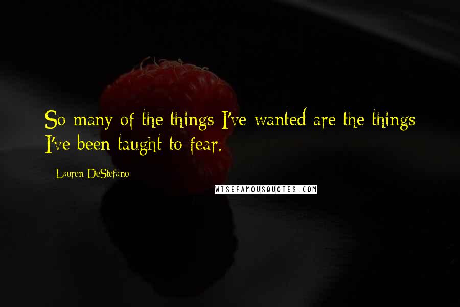 Lauren DeStefano Quotes: So many of the things I've wanted are the things I've been taught to fear.