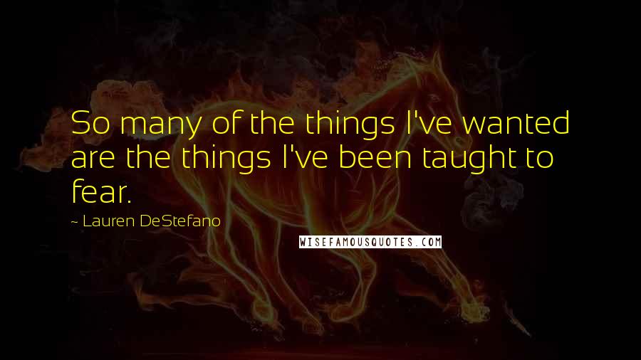 Lauren DeStefano Quotes: So many of the things I've wanted are the things I've been taught to fear.