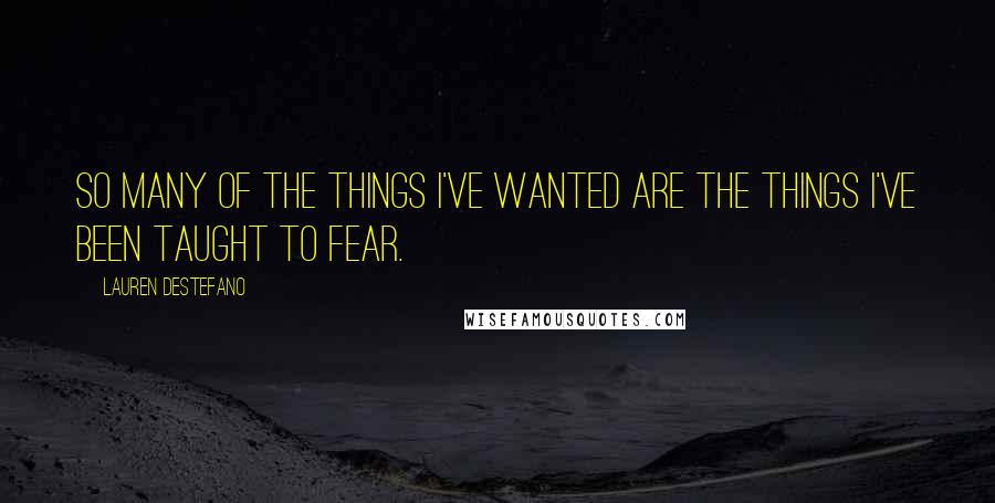 Lauren DeStefano Quotes: So many of the things I've wanted are the things I've been taught to fear.