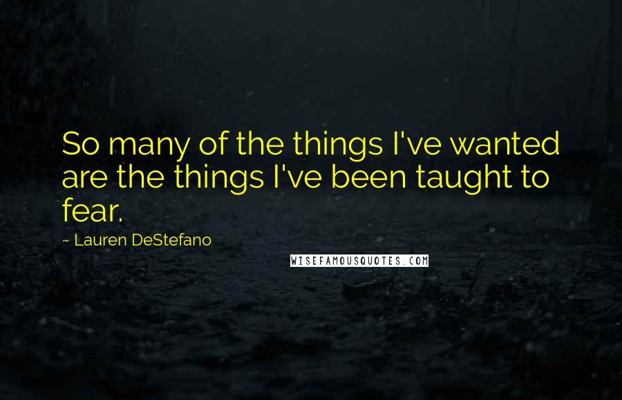 Lauren DeStefano Quotes: So many of the things I've wanted are the things I've been taught to fear.