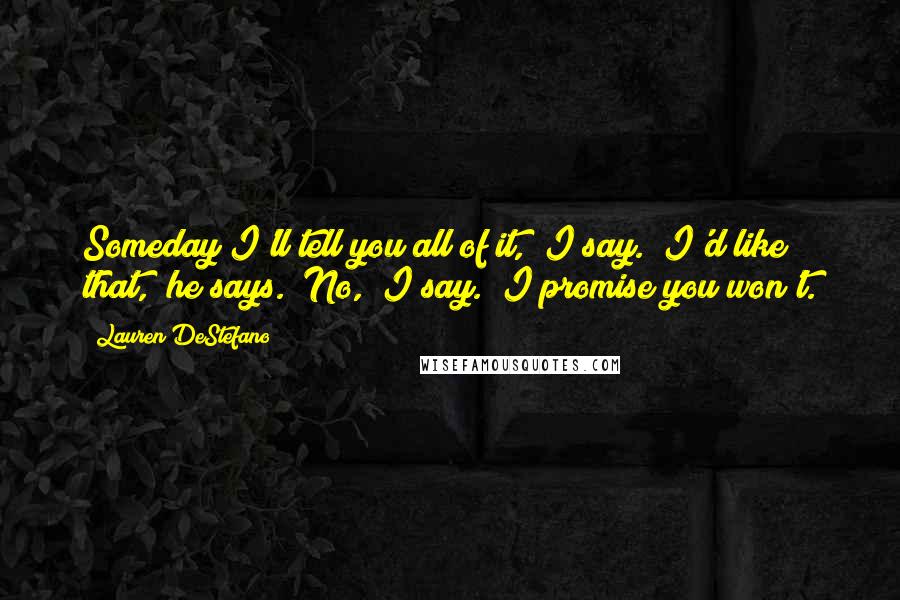 Lauren DeStefano Quotes: Someday I'll tell you all of it," I say. "I'd like that," he says. "No," I say. "I promise you won't.