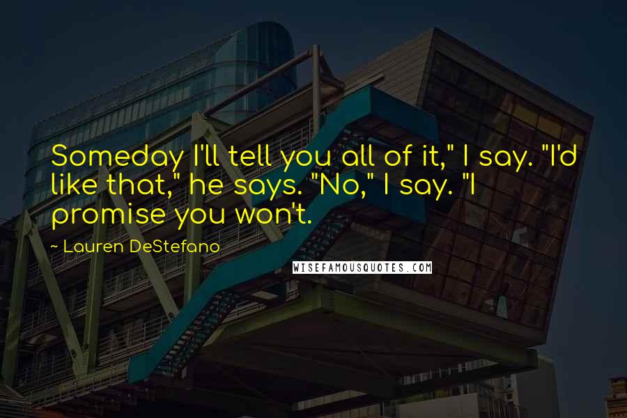 Lauren DeStefano Quotes: Someday I'll tell you all of it," I say. "I'd like that," he says. "No," I say. "I promise you won't.